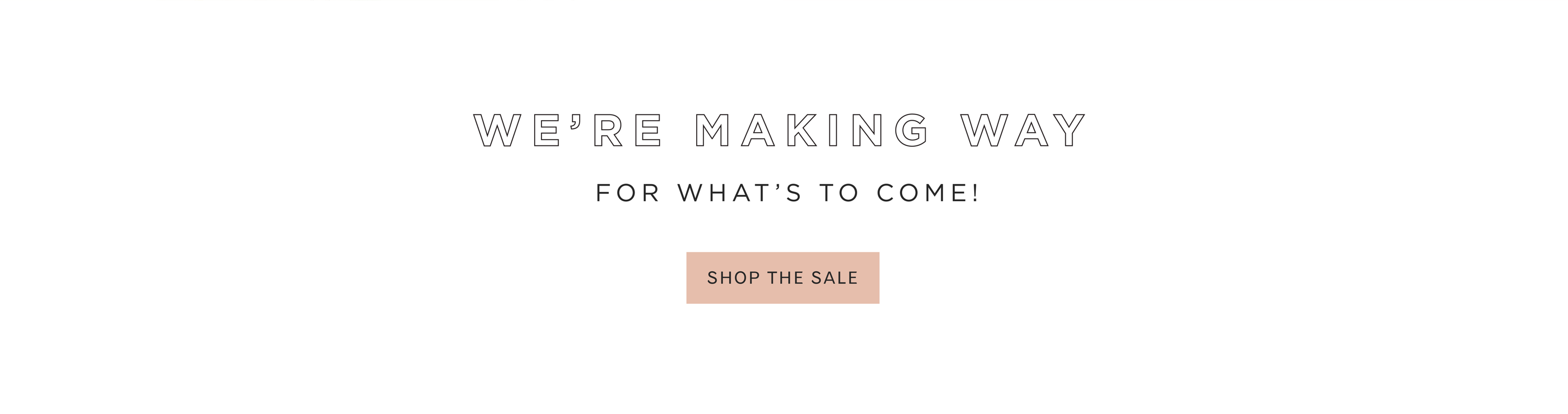 WE'RE MAKING WAY FOR WHATS TO COME! SHOP THE SALE.