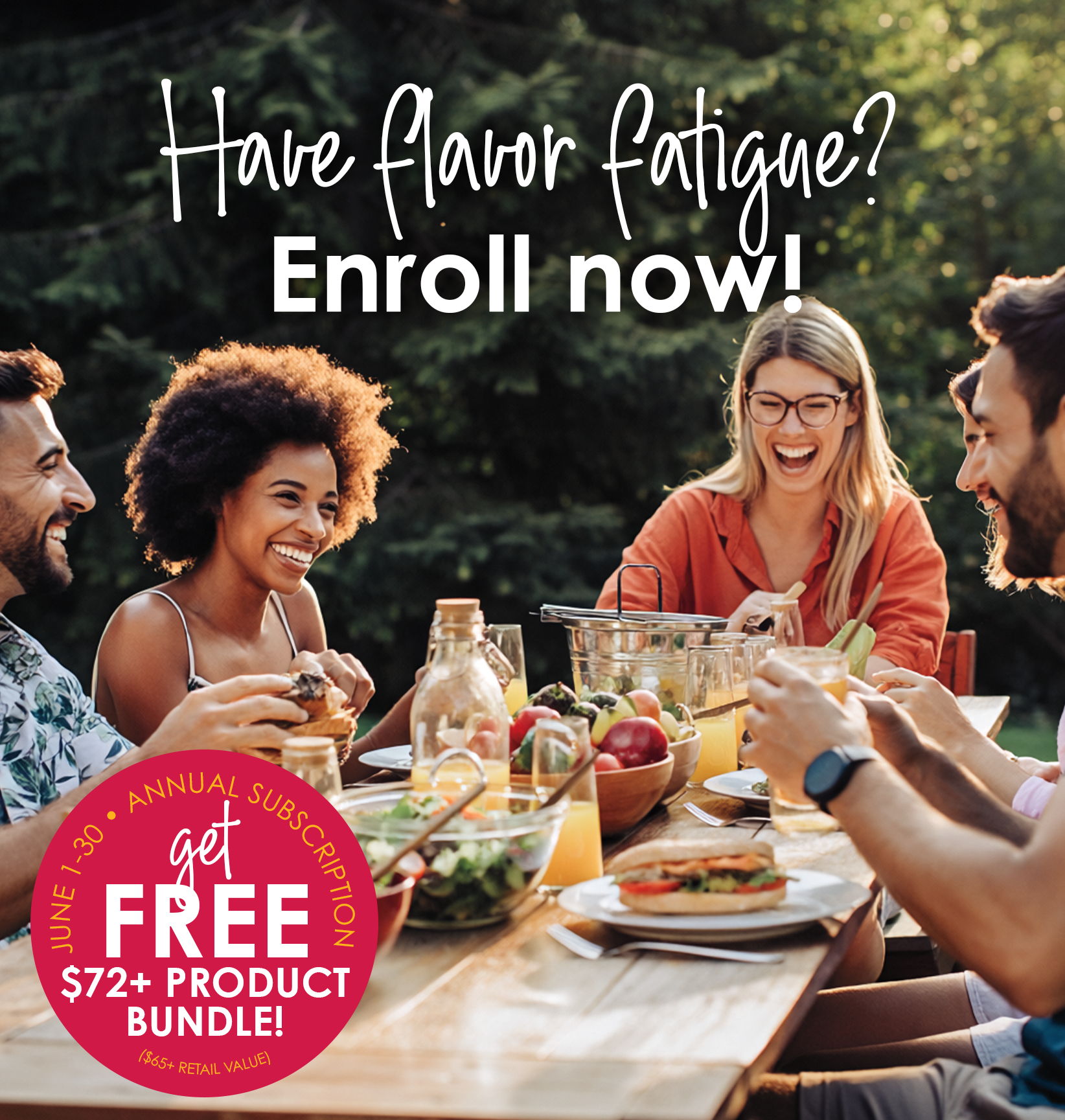 Have flavor fatigue? Enroll now and get a free $72 plus product bundle with an annual subscription.