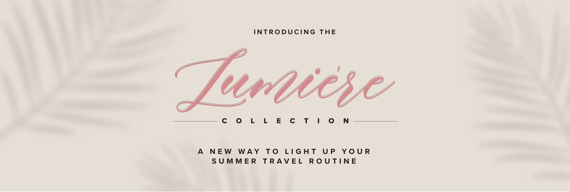 Introducing the Lumiere Collection A new way to light up your summer travel routine. Banner design with palm tree shadows. 
