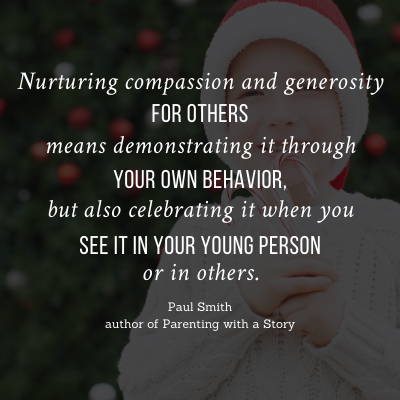 Nurturing compassion and generosity for others means demonstrating it through your own behavior, but also celebrating it when you see it in your young person or in others. 