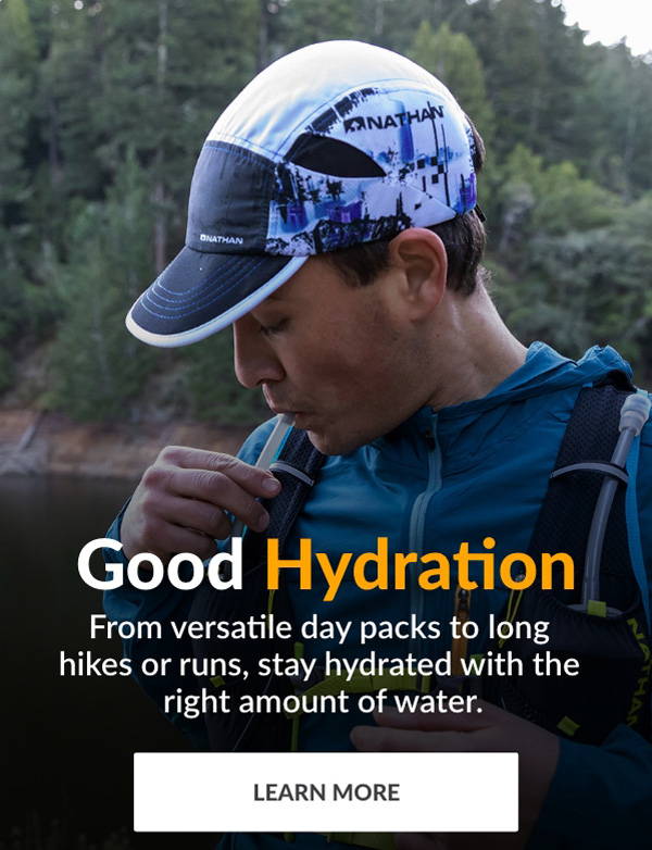 Good Hydration. From versatile day packs to long hikes or runs, stay hydrated with the right amount of water. LEARN MORE