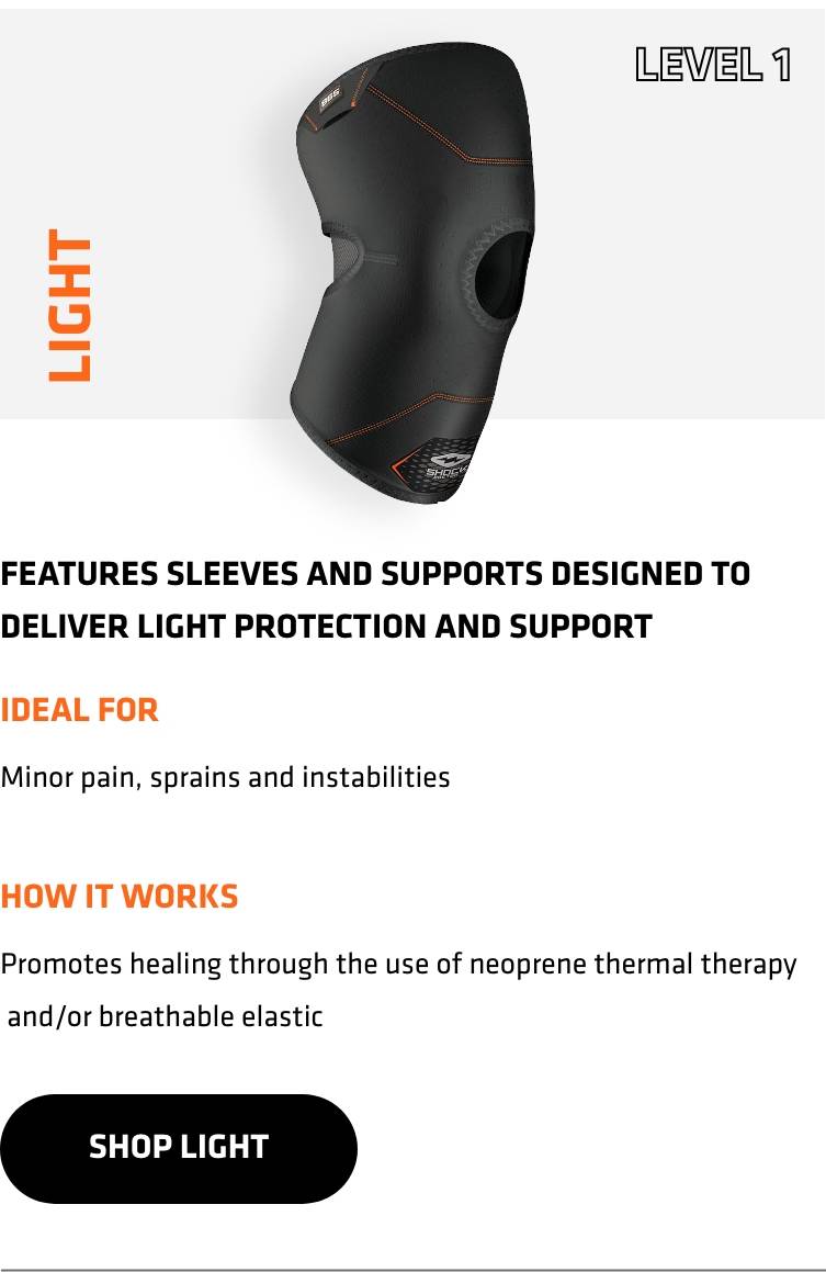 Level 1 Light. Features sleeves and supports designed to deliver light protection and support. Ideal for Minor pain, sprains and instabilities. How it works. Promotes healing through the use of neoprene thermal therapy and/or breathable elastic. Shop Light