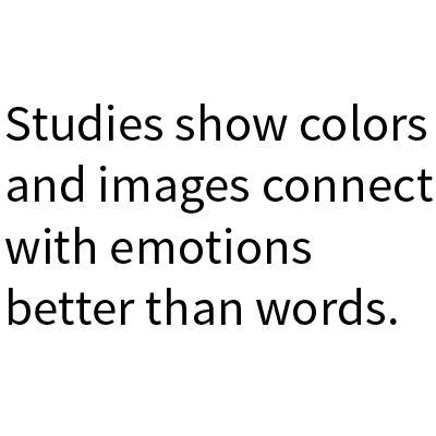 Studies show colors and images connect with emotions better than words.