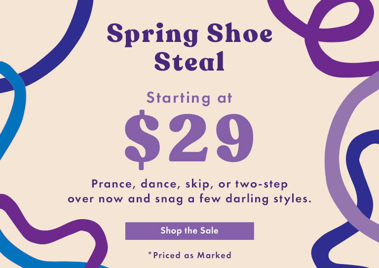 Spring Shoe Steal: Starting at $29 SHOP THE SALE *Priced as Marked
