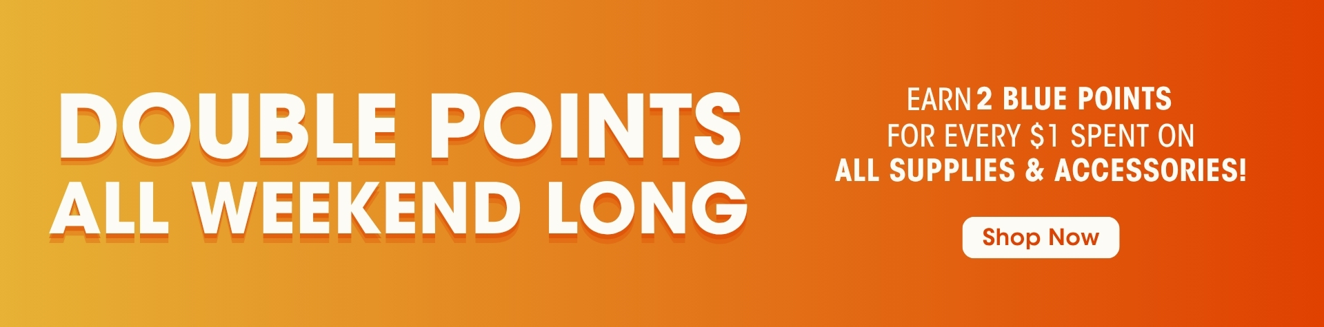 Double Points All Weekend Long Earn 2 Blue Points For Evert $1 Spent on All Supplies and Accessories