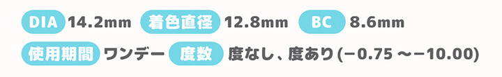 ダズルグレーのスペック,DIA14.2mm,着色直径12.8mm,BC8.6mm,使用期間 ワンデー,度数 度なし、度あり(-0.75～-10.00) | 盛れるカラコン