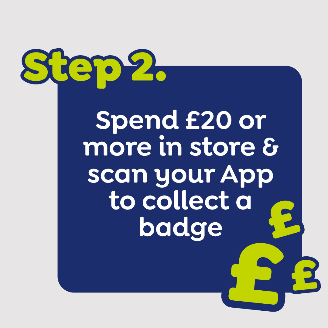 Step 2. Spend £20 or more in store & scan your App to collect a badge