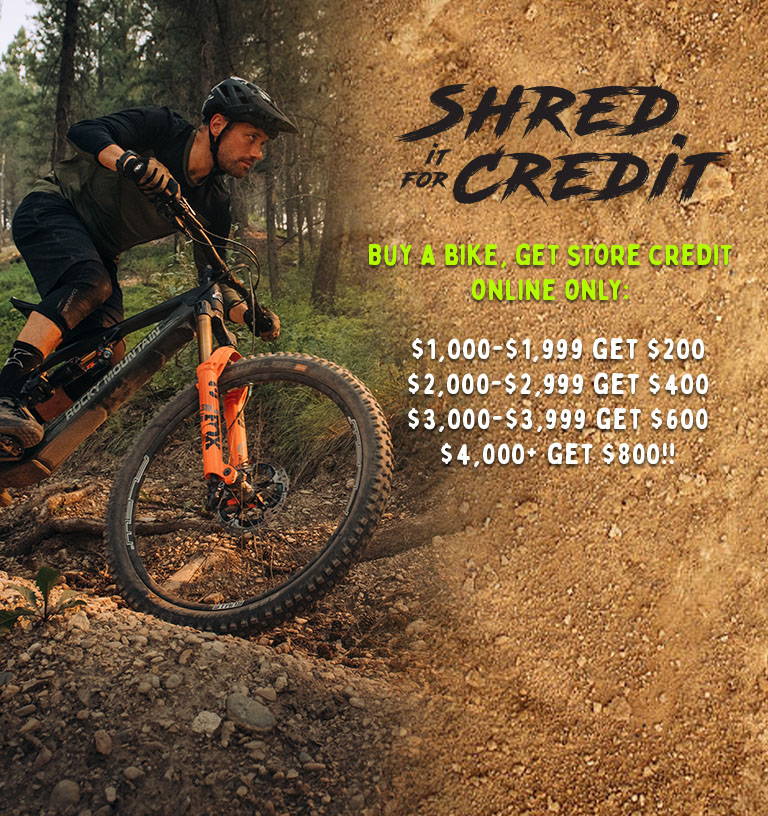 shred it for credit: buy a bike, get store credit, online only. $1,000-$1,999, get $200 back. $2,000-$2,999, get $400 back. $3,000-$3,999 get $600 back. $4,000 or more, get $800 back.