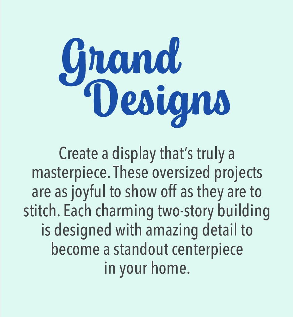 Grand Designs - Create a display that's truly a masterpiece. These oversized projects are as joyful to show off as they are to stitch. Each charming two-story building is designed with amazing detail to become a standout centerpiece in your home.