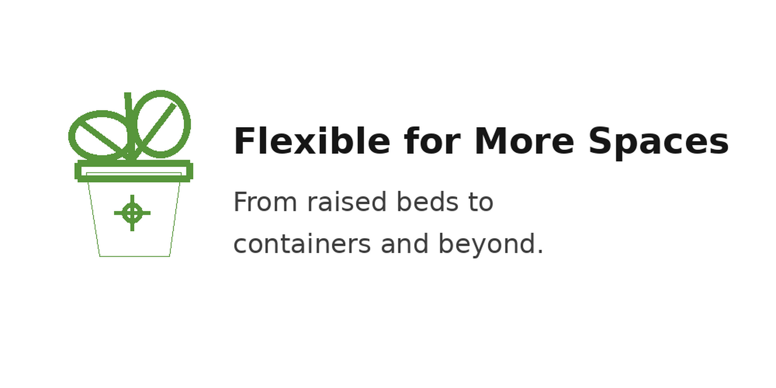 Flexible for More Spaces: From raised beds to containers and beyond.