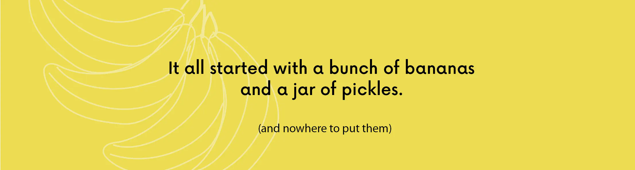 It all started with a bunch of bananas and a jar of pickles and nowhere to put them