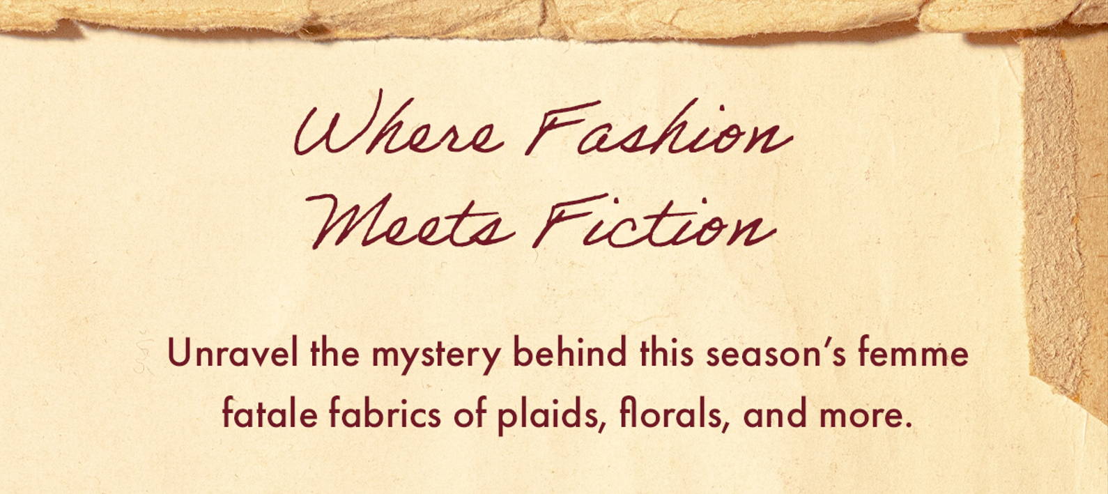 Where Fashion Meets Fiction - Unravel the mystery behind this season's femme fatale fabrics of plaids, florals, and more. 