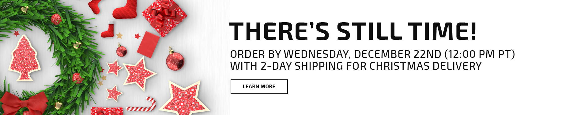 There's still time! Order by Wednesday, December 22nd (12:00 PM PT) with 2-Day Shipping for Christmas delivery
