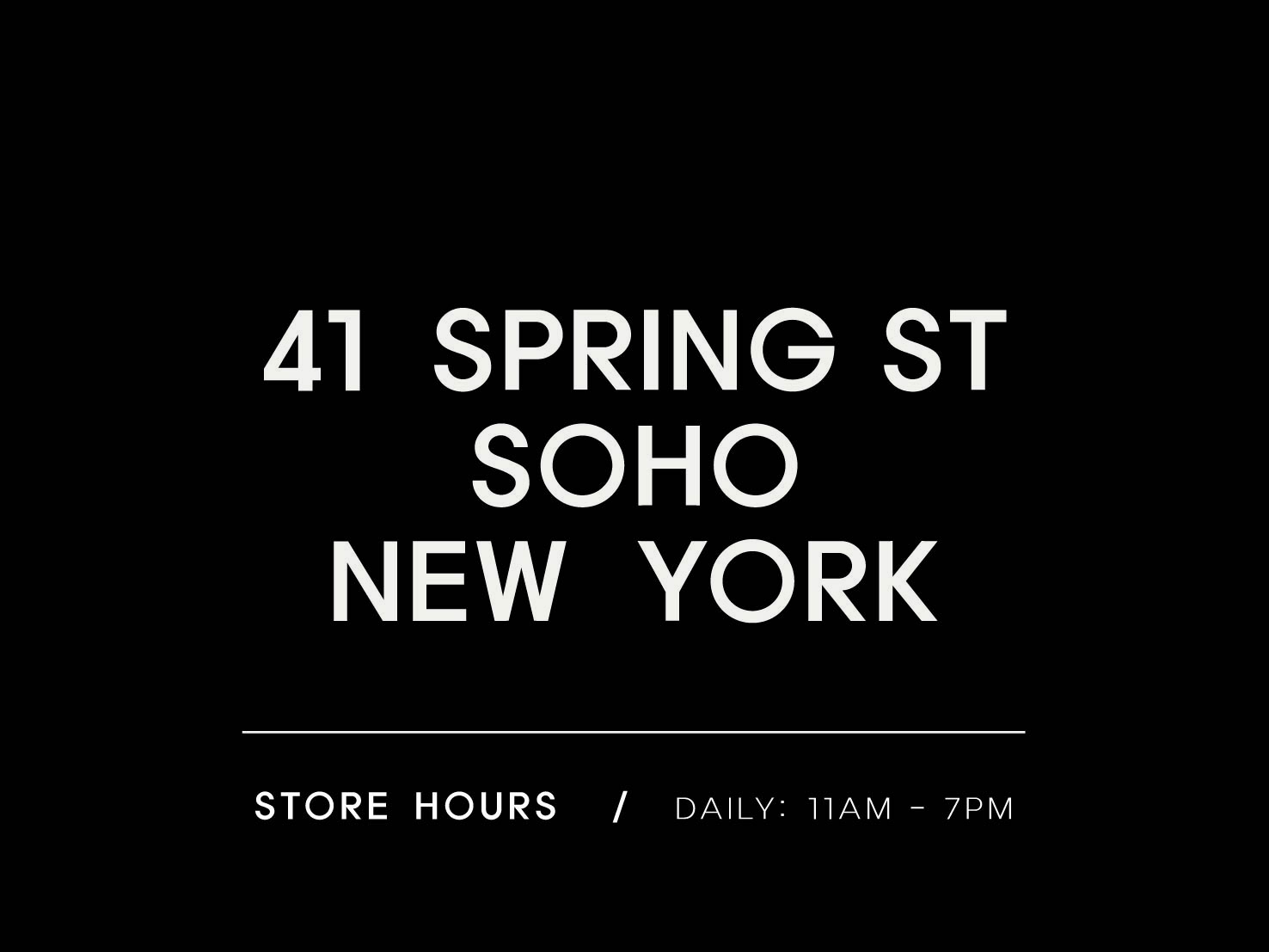 41 Spring St, Soho, New York. Store hours: Daily 11 AM - 7 PM.