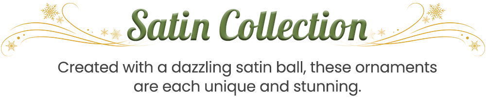 Satin Collection: Unique and stunning ornaments made with dazzling satin.