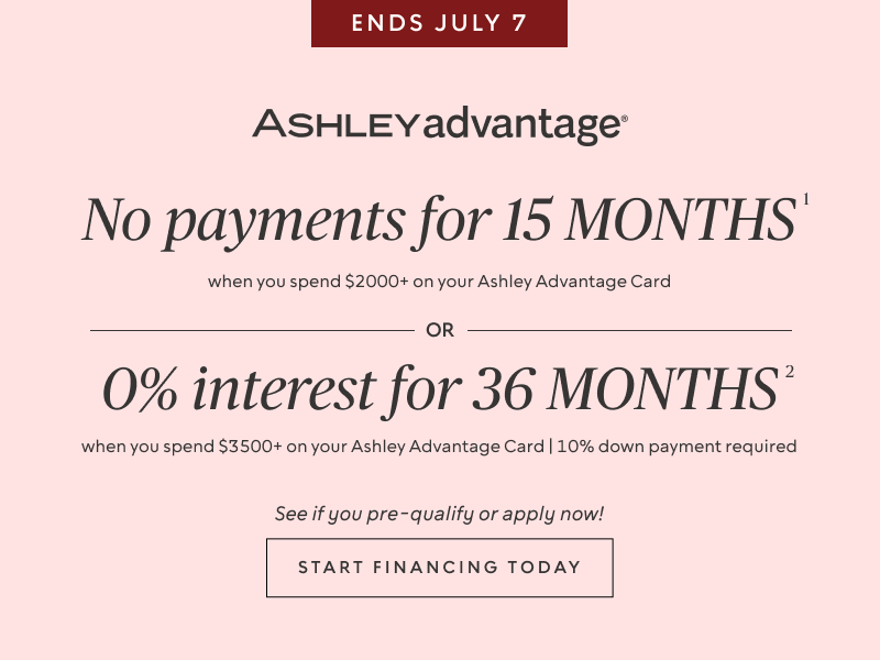 Ends July 7 | No Payments for 15 Months* when you spend $2,000+ OR No interest for 36 Months* when you spend $3,500+ on your Ashley Advantage Card
