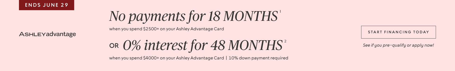 Ends June 29 | No Payments for 18 Months* when you spend $2,500+ OR No interest for 48 Months* when you spend $4,000+ on your Ashley Advantage Card