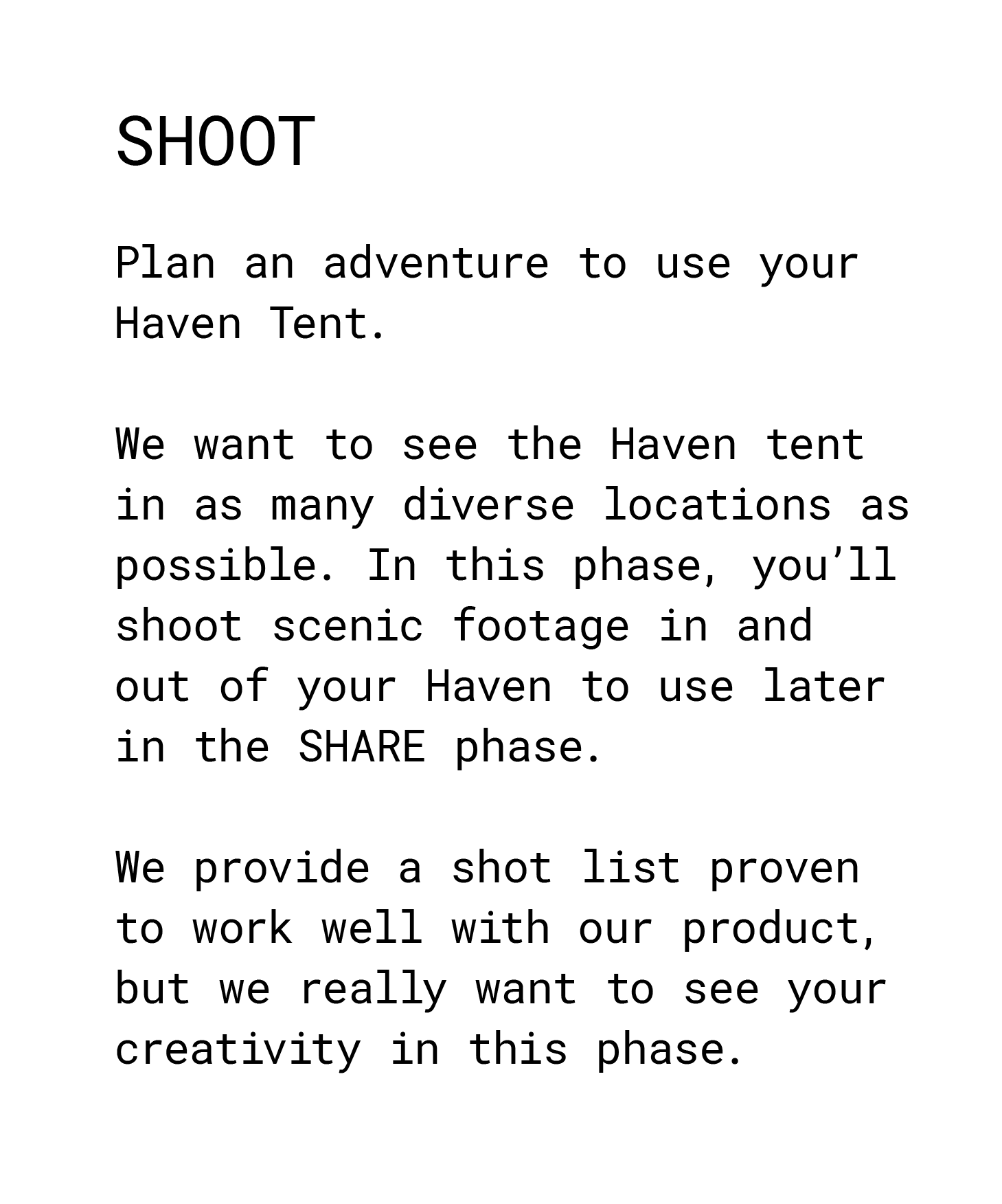 Shoot. Plan an adventure to use your Haven Tent. We want to see the Haven tent in as many diverse locations as possible. In this phase, you’ll shoot scenic footage in and out of your Haven to use later in the SHARE phase. We provide a shot list proven to work well with our product, but we really want to see your creativity in this phase. 