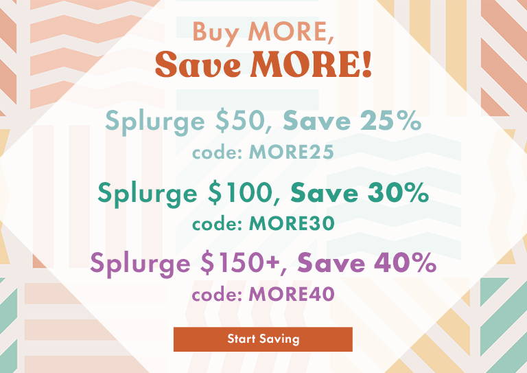 Buy MORE, Save MORE! Splurge $50, Save 25% code: MORE25 Splurge $100, Save $30% code: MORE30 Splurge $150+, Save 40% code: MORE40