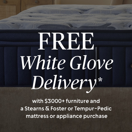 FREE White Glove Delivery with $3000+ furniture and a Stearns & Foster or Tempur-Pedic mattress or appliance purchase