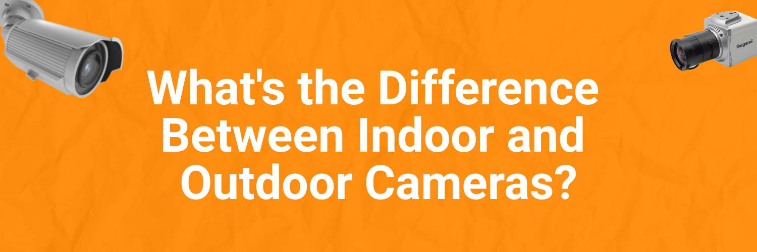 What's the Difference Between Indoor and Outdoor Cameras?
