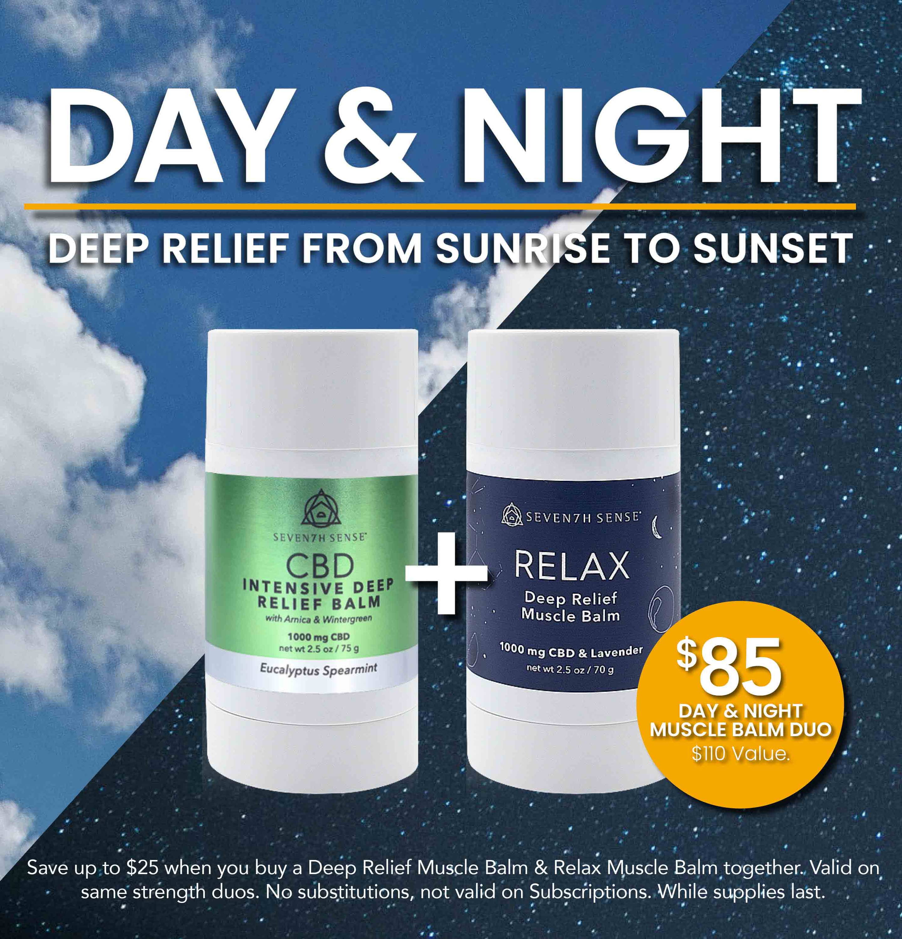 Save up to $25 when you buy a Deep Relief Muscle Balm & Relax Muscle Balm together. Valid on same strength duos. No Substitutions, not valid on Subscriptions. While supplies last.