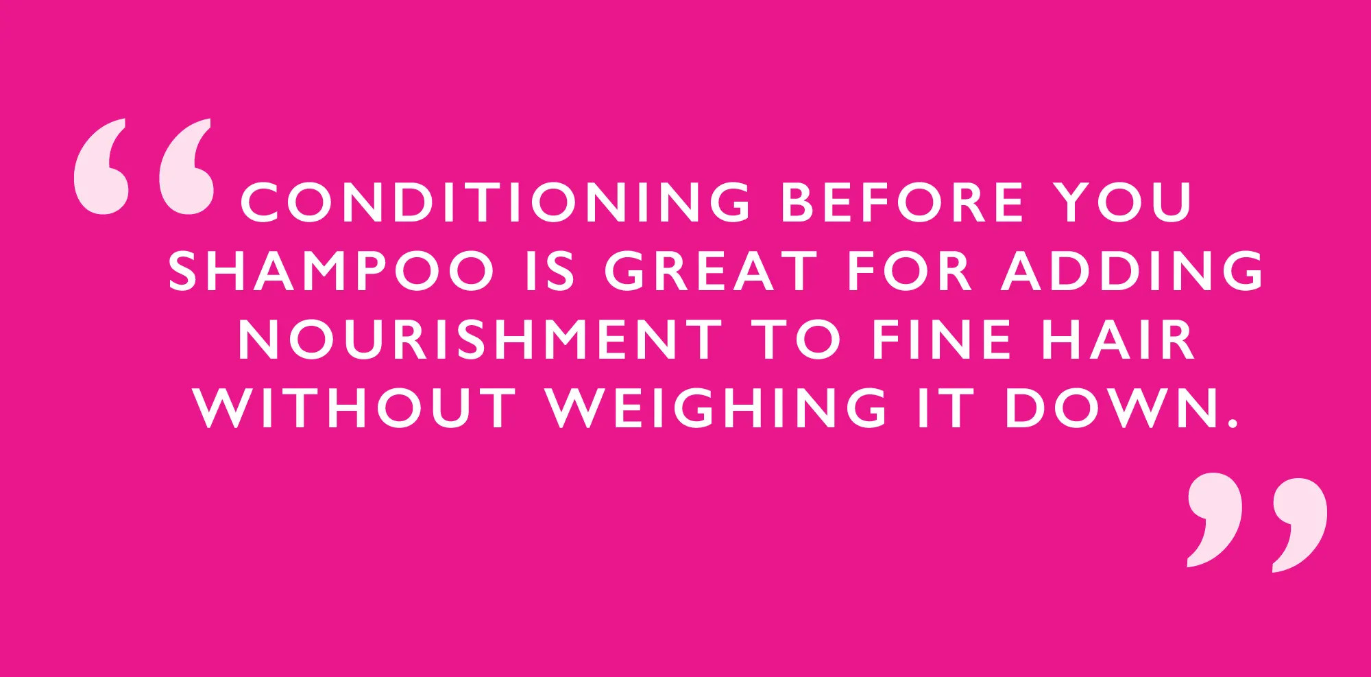 Conditioning before you shampoo is great for adding nourishment to fine hair without weighing it down. 