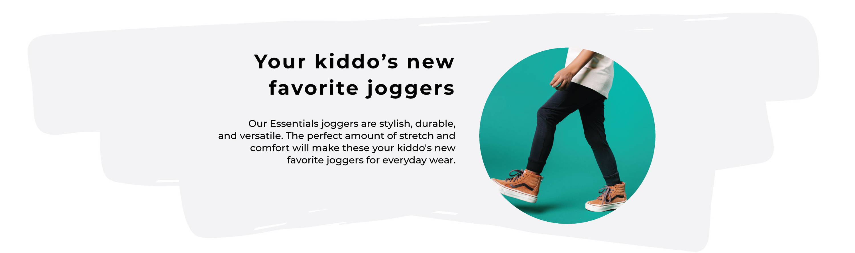 Our Essentials joggers are stylish, durable, and versatile. The perfect amount of stretch and comfort will make these your kiddo's new favorite joggers for everyday wear.