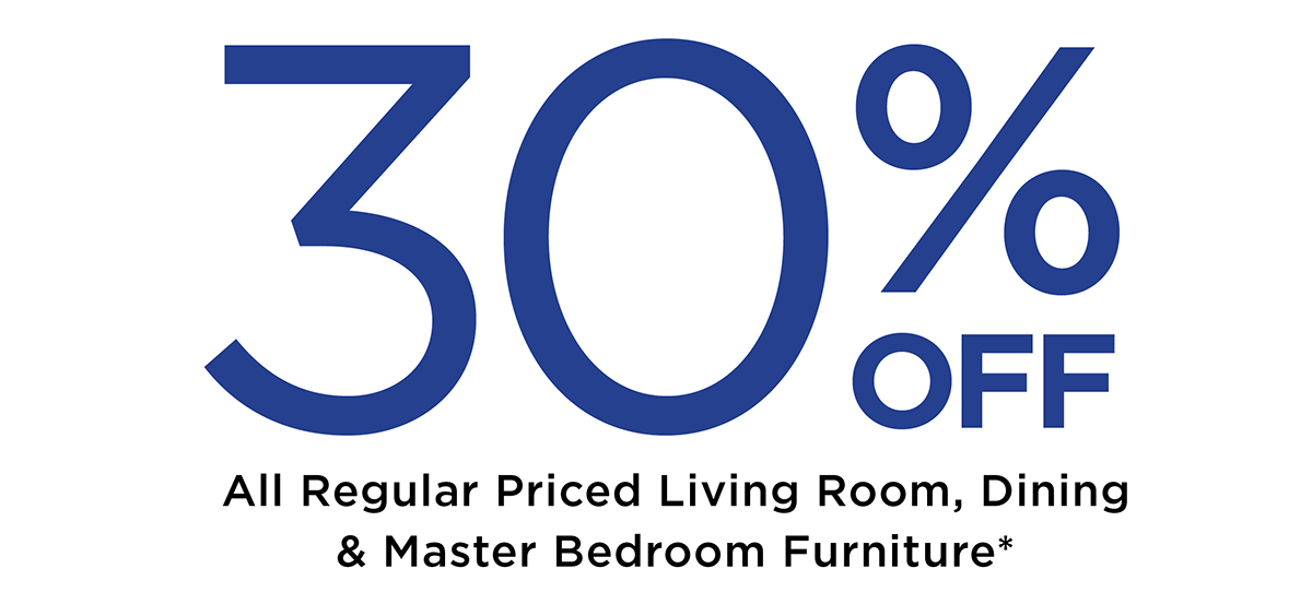 30% off All Regular Priced Living Room, Dining & Master bedroom Furniture*