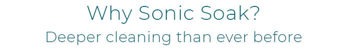 Why Sonic Soak? - Deeper cleaning than ever before