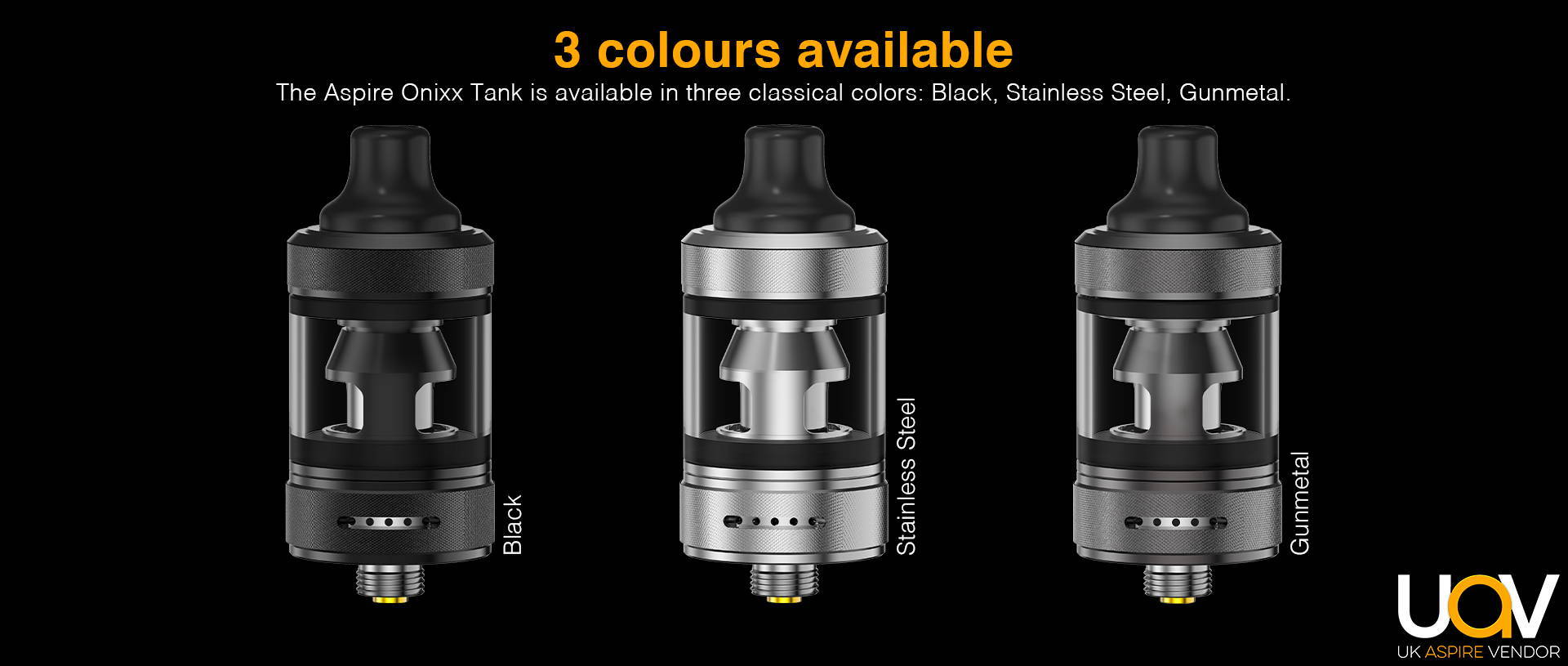 Three Classical Colors Available Onixx Tank is available in three classical colors: Black, Stainless Steel, Gunmetal.