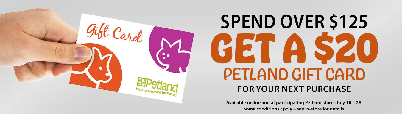 Spend over $125 and get a $20 Petland gift card for your next purchase. Some conditions apply – see in-store for details.