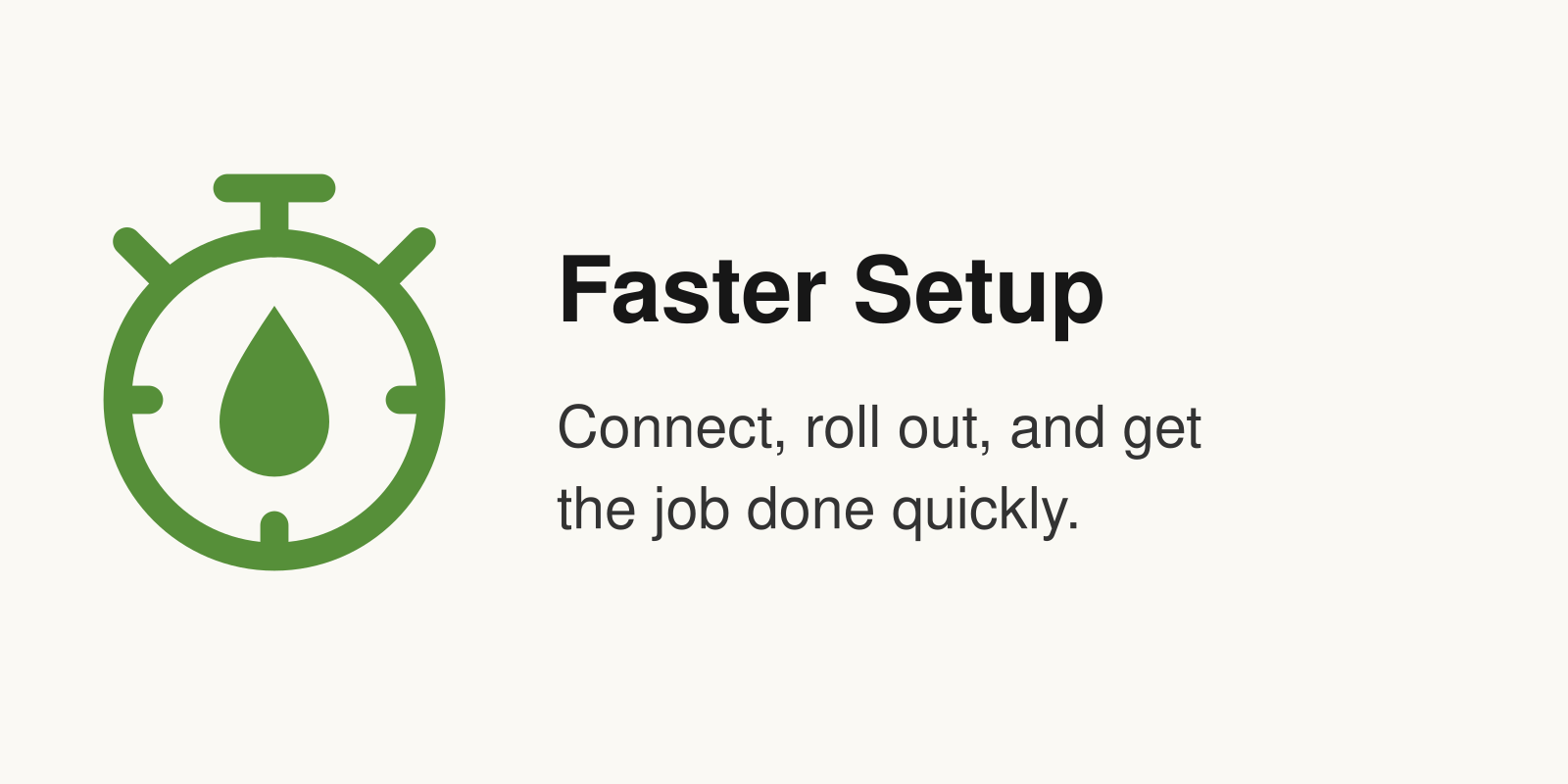 Faster setup: Connect, roll out, and get the job done quickly.
