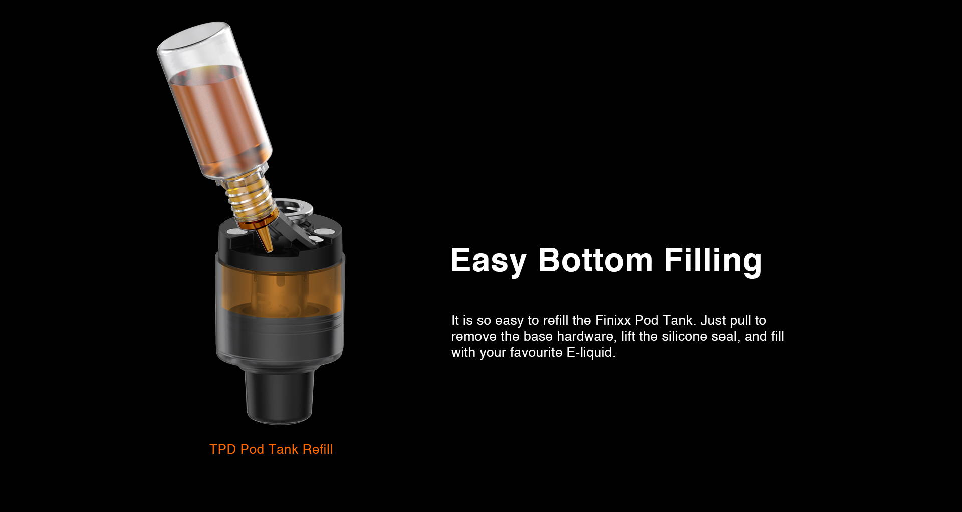 It is so easy to refill the Finixx Pod Tank. Just pull to remove the base hardware, lift the silicone seal, and fill your loved E-liquid.