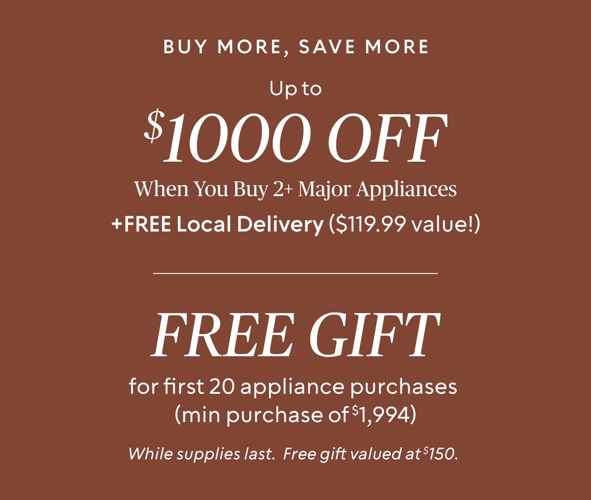 Buy More, Save More ​ up to $1000 off when you buy 2+ Major Appliances ​ + FREE local delivery ($119.99 value!)​