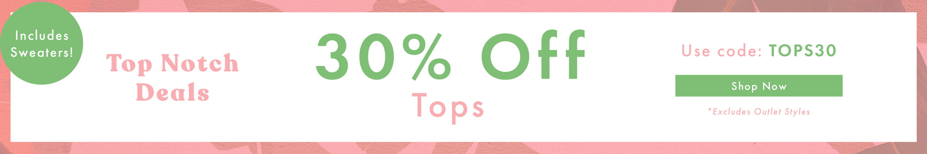 Top Notch Deals - 30% Off Tops [Includes Sweaters!] use code: TOPS30 - SHOP NOW *Excludes Outlet Styles