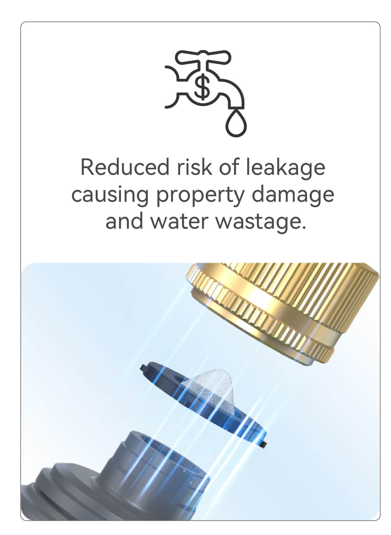 Reduced risk of leakage causing property damage and water wastage.