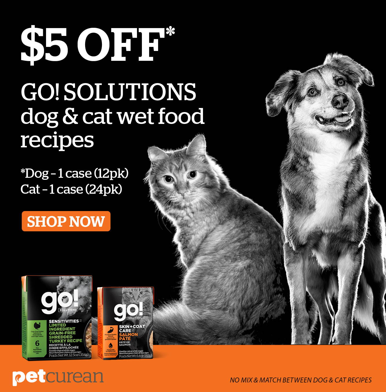 $5 off Go! Solutions dog and cat wet food recipes . Dog - 1 case (12pk). Cat - 1 case (24pk).