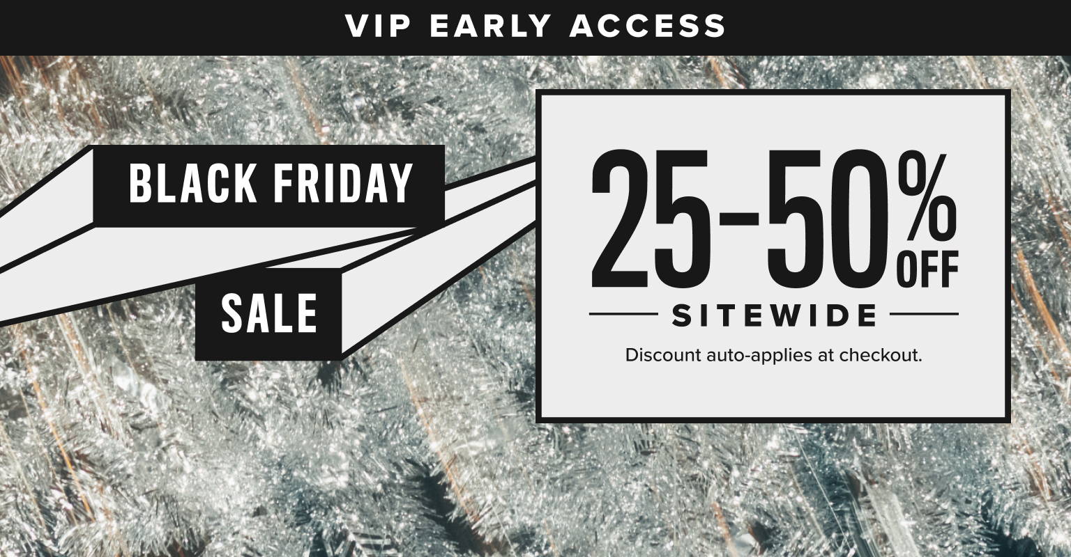 VIP Early Access. Black Friday Sale 25-50% Off site wide, 