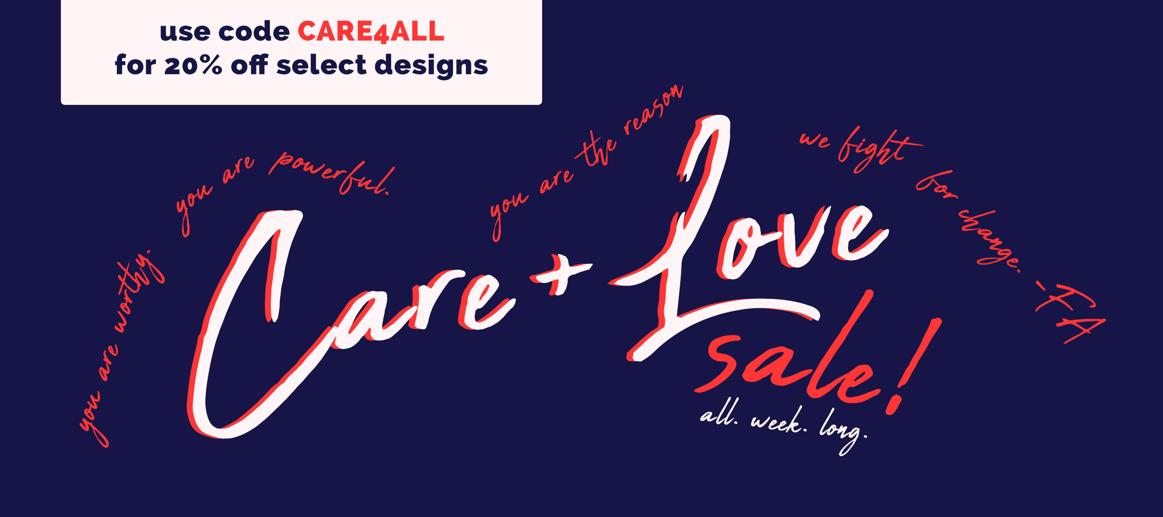 Care + Love Sale! All week long. Use code CARE4ALL for 20% off select designs