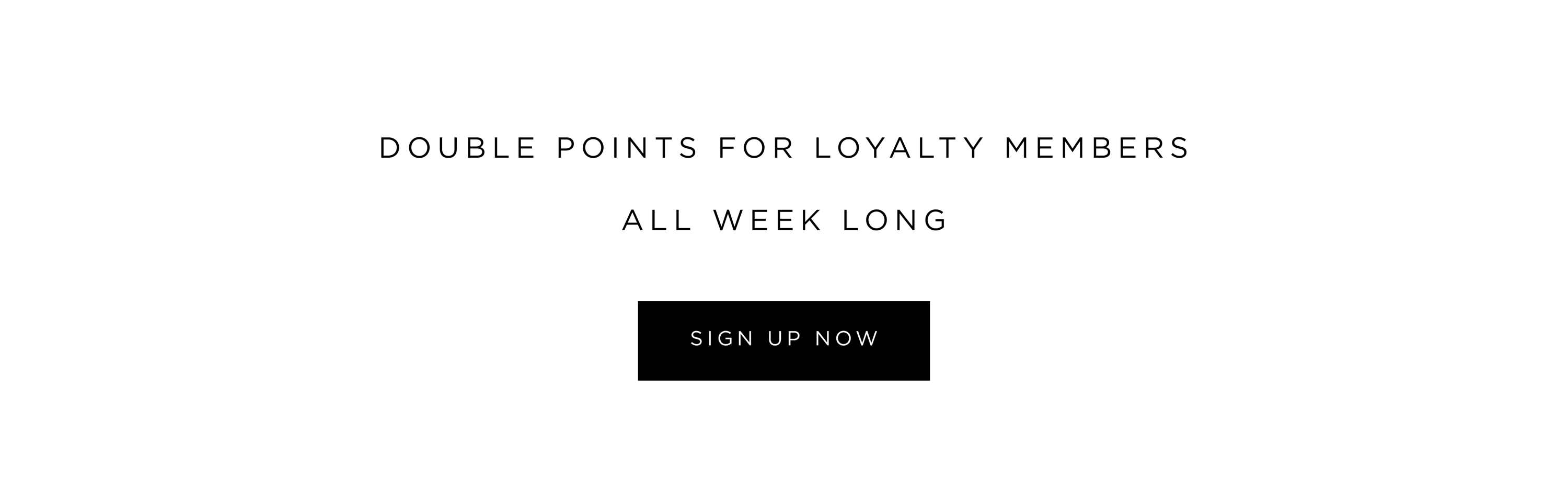 Double points for loyalty members all week long. SING UP NOW. 