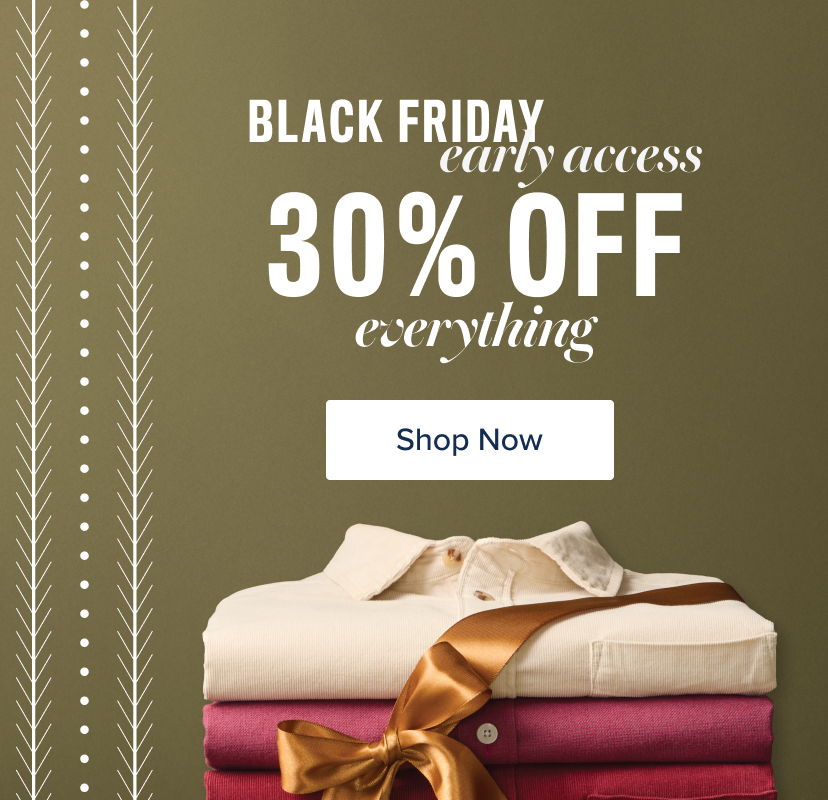 Black Friday early access 30% off everything. Shop Now.