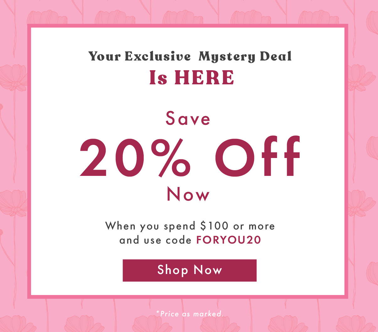 Your Exclusive Mystery Deal is Here. Save 20% Off Now When you spend $100 or more and use code FORYOU20.