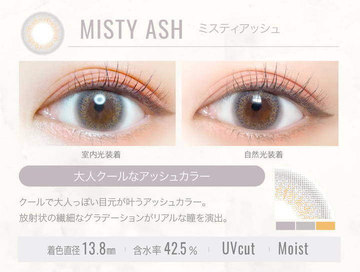 MISTY ASH(ミスティアッシュ)の装用写真,室内光と自然光の比較,大人クールなアッシュカラー,クールで大人っぽい目元が叶うアッシュカラー。放射状の繊細なグラデーションがリアルな瞳を演出。,着色直径13.8mm,含水率42.5%,UVカット,Moist|エバーカラーワンデールクアージュ(Ever Color 1day LUQUAGE)ワンデーコンタクトレンズ