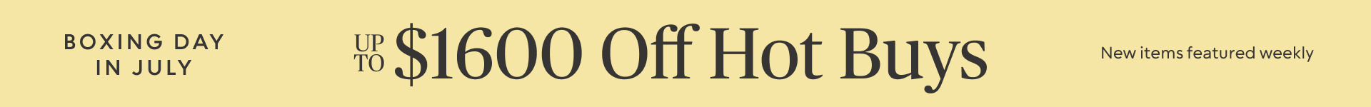 Boxing Day in July up to $1600 off Hot Buys - New Items Featured Weekly