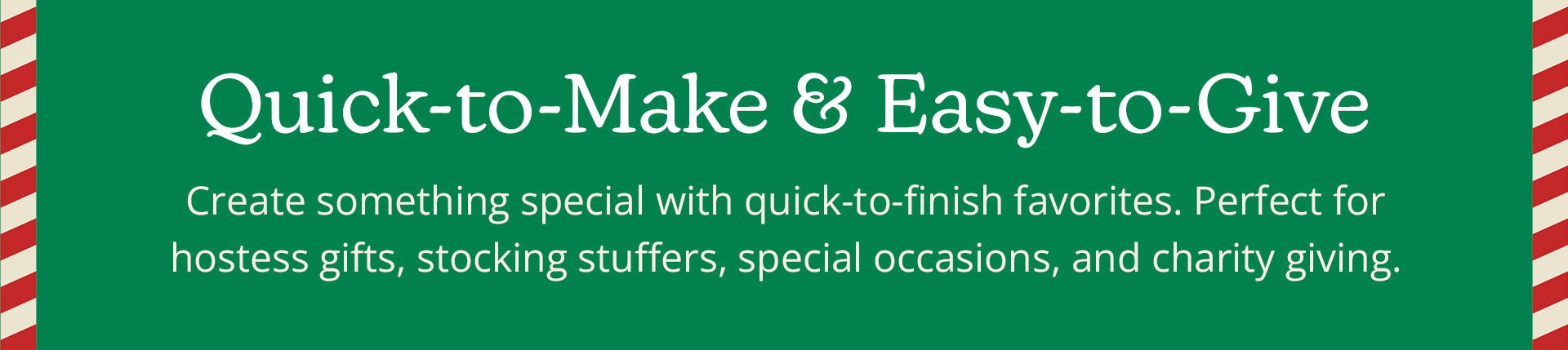 Quick-to-Make & Easy-to-Give - Create something specials with quick-to-finish favorites. Perfect for hostess gifts, stocking stuffers, special occassions, and charity giving.