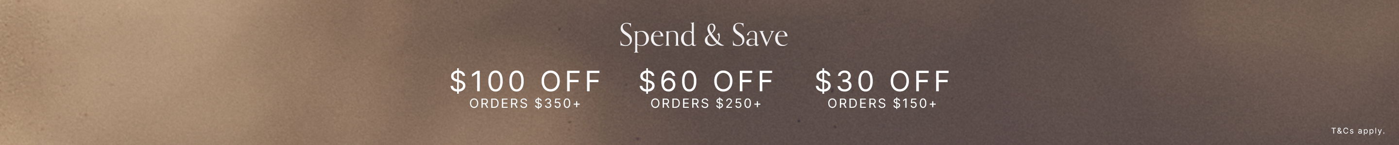Spend & Save Offer. $100 off orders over $350. $60 off orders over $250. $30 off orders over $150
