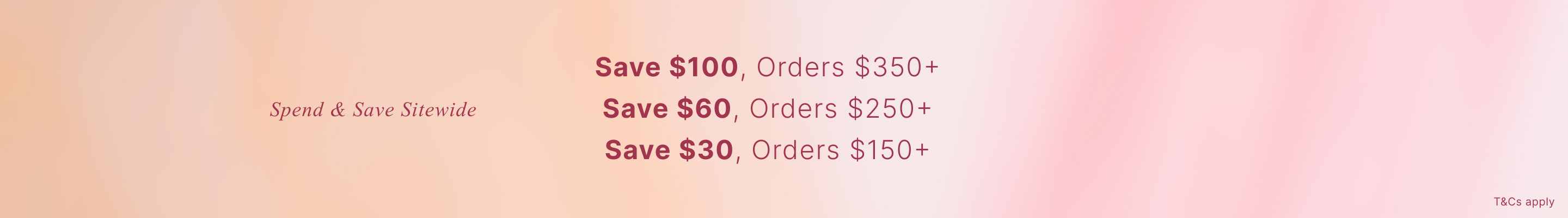 Spend & Save Promotional Offer. Save $100 on orders $350+, save $60 on orders $250+, save $30 on orders $150+. 