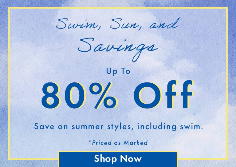 Swim, Sun, and Savings | Up to 80% Off | Save on summer styles, including swim. SHOP SUMMER STYLES *Priced as Marked