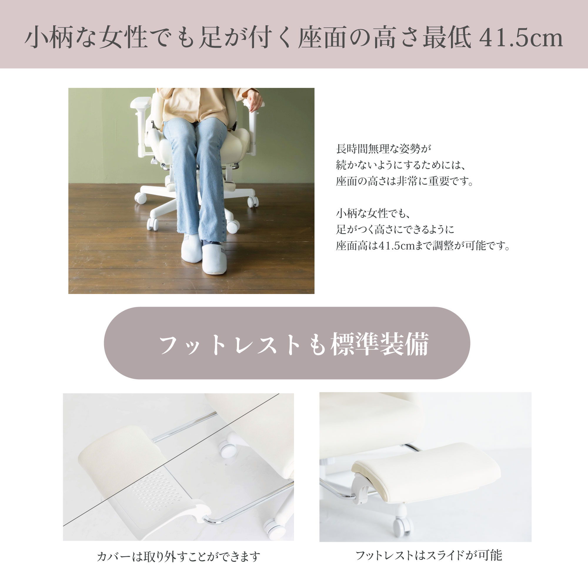 小柄な女性でも足がつく座面の高さ最低41.5cm　フットレストも標準装備